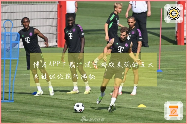 博万APP下载：提升游戏表现的五大关键优化技巧揭秘