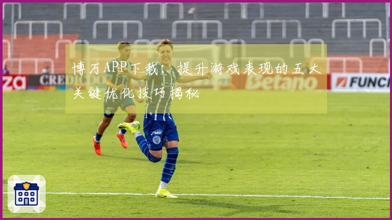 博万APP下载：提升游戏表现的五大关键优化技巧揭秘