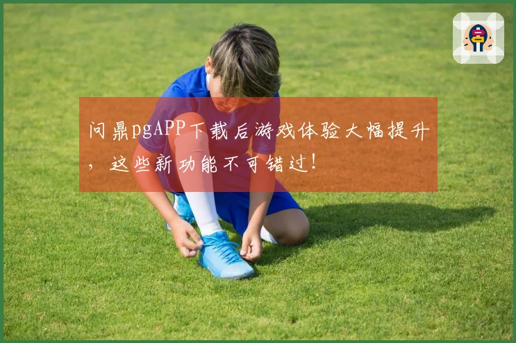 问鼎pgAPP下载后游戏体验大幅提升，这些新功能不可错过！